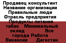 Продавец-консультант › Название организации ­ Правильные люди › Отрасль предприятия ­ Продукты питания, табак › Минимальный оклад ­ 30 000 - Все города Работа » Вакансии   . Дагестан респ.,Избербаш г.